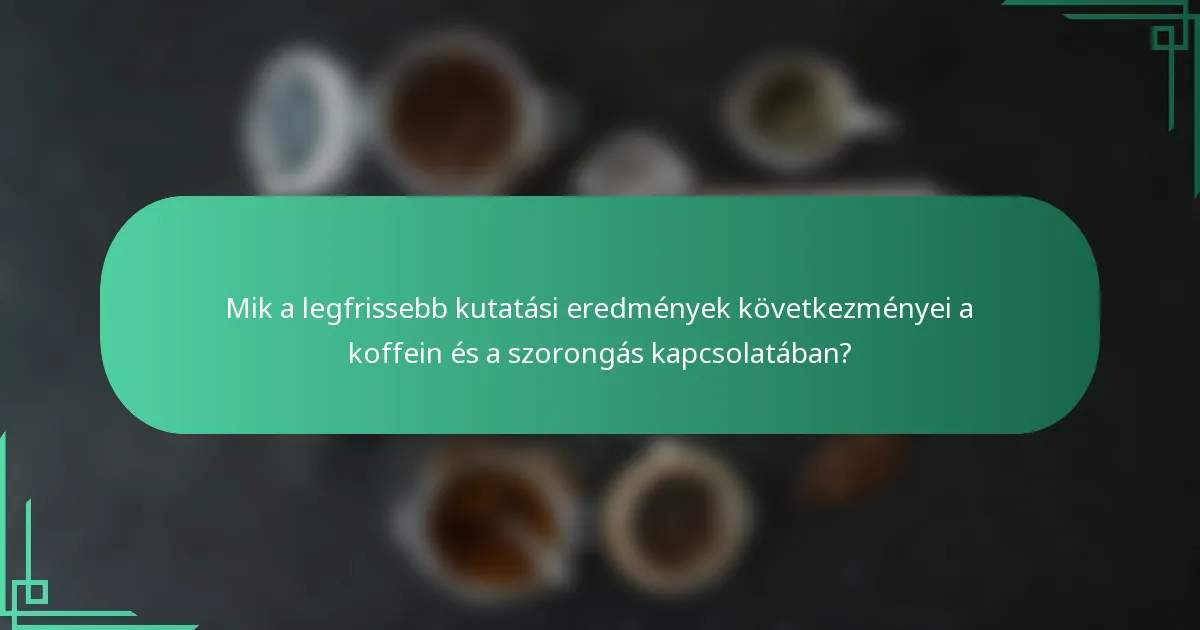 Mik a legfrissebb kutatási eredmények következményei a koffein és a szorongás kapcsolatában?