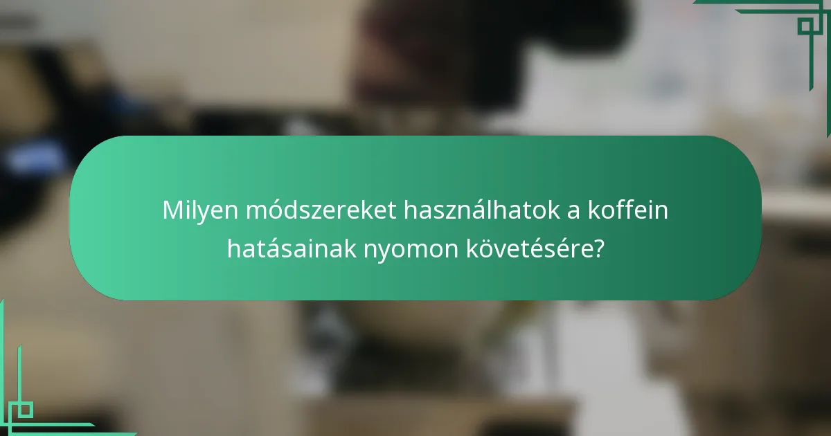 Milyen módszereket használhatok a koffein hatásainak nyomon követésére?